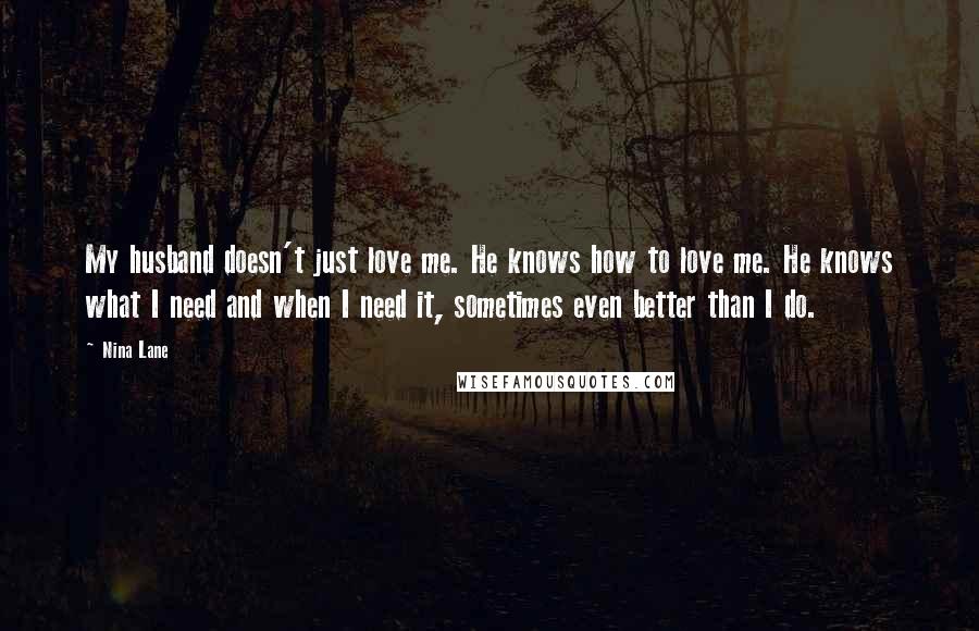 Nina Lane Quotes: My husband doesn't just love me. He knows how to love me. He knows what I need and when I need it, sometimes even better than I do.