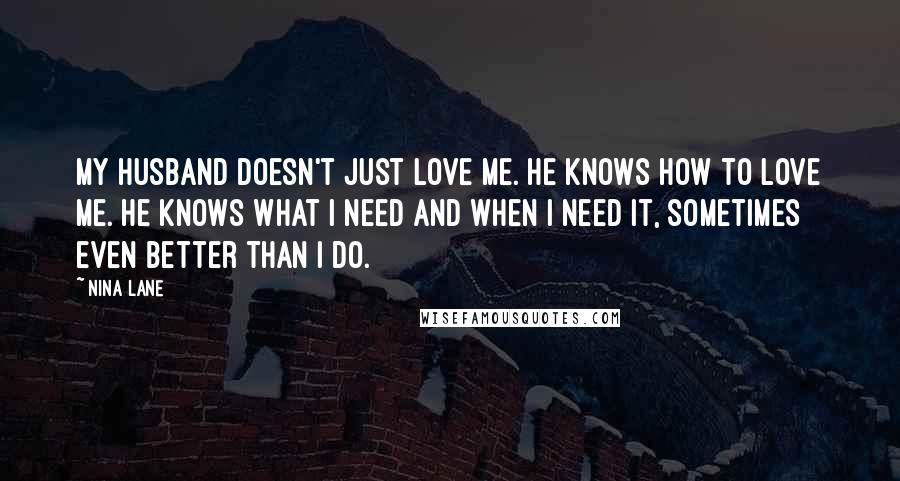 Nina Lane Quotes: My husband doesn't just love me. He knows how to love me. He knows what I need and when I need it, sometimes even better than I do.