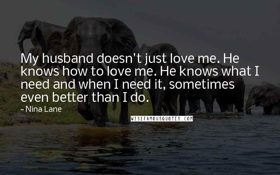 Nina Lane Quotes: My husband doesn't just love me. He knows how to love me. He knows what I need and when I need it, sometimes even better than I do.