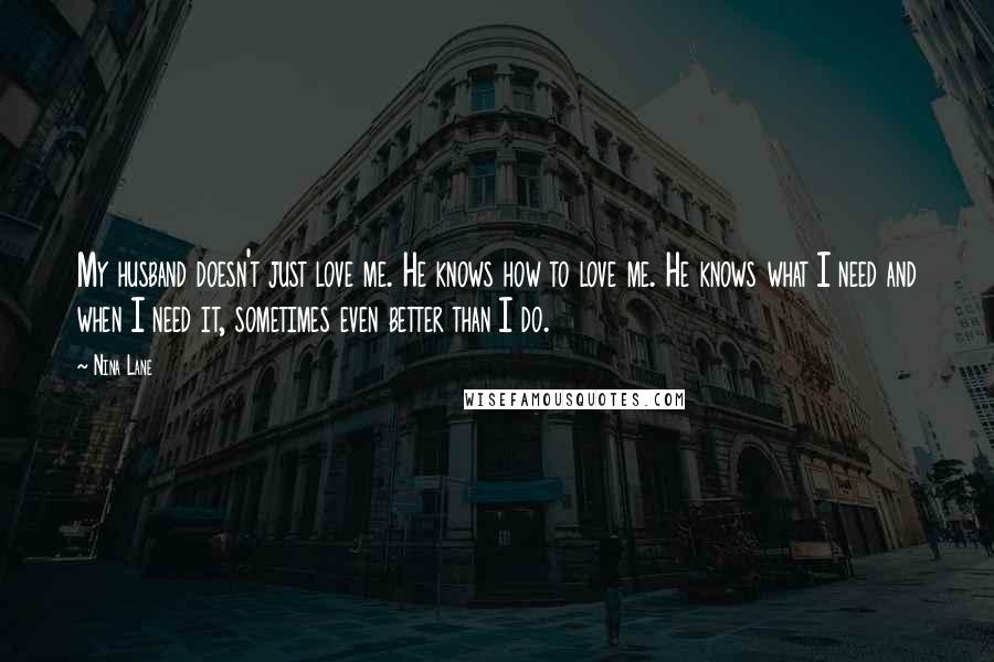 Nina Lane Quotes: My husband doesn't just love me. He knows how to love me. He knows what I need and when I need it, sometimes even better than I do.