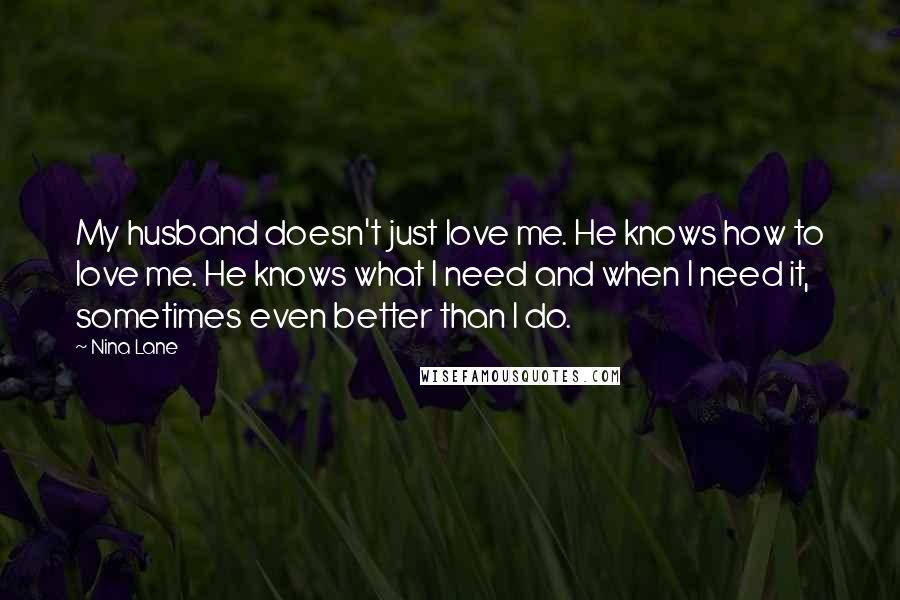 Nina Lane Quotes: My husband doesn't just love me. He knows how to love me. He knows what I need and when I need it, sometimes even better than I do.