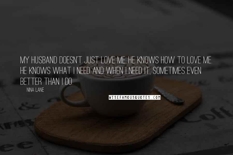 Nina Lane Quotes: My husband doesn't just love me. He knows how to love me. He knows what I need and when I need it, sometimes even better than I do.