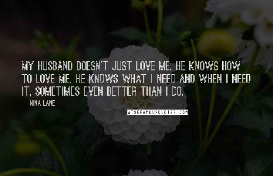 Nina Lane Quotes: My husband doesn't just love me. He knows how to love me. He knows what I need and when I need it, sometimes even better than I do.