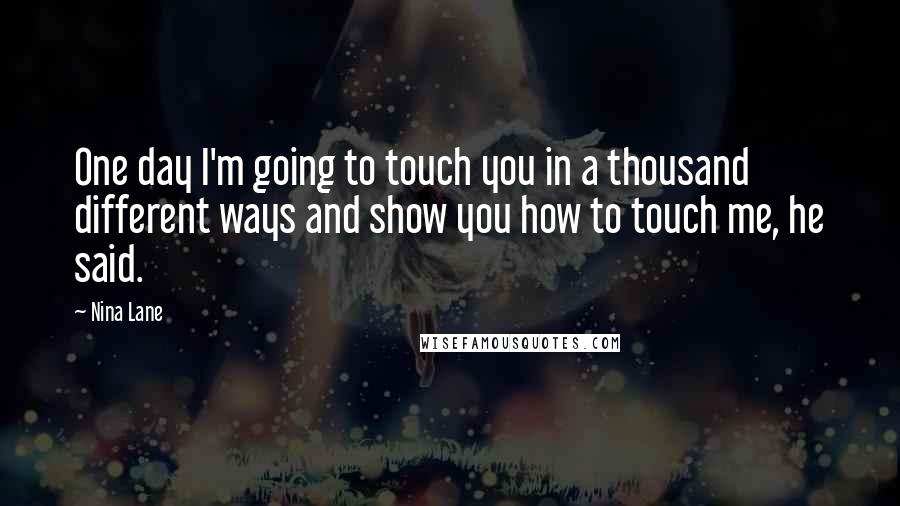 Nina Lane Quotes: One day I'm going to touch you in a thousand different ways and show you how to touch me, he said.