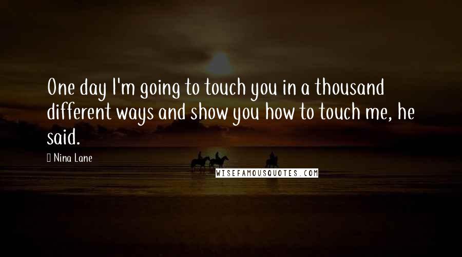 Nina Lane Quotes: One day I'm going to touch you in a thousand different ways and show you how to touch me, he said.