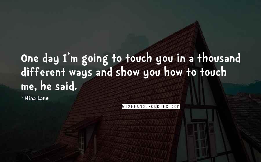 Nina Lane Quotes: One day I'm going to touch you in a thousand different ways and show you how to touch me, he said.