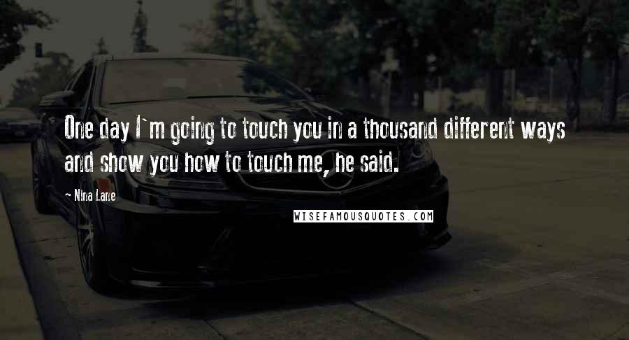 Nina Lane Quotes: One day I'm going to touch you in a thousand different ways and show you how to touch me, he said.