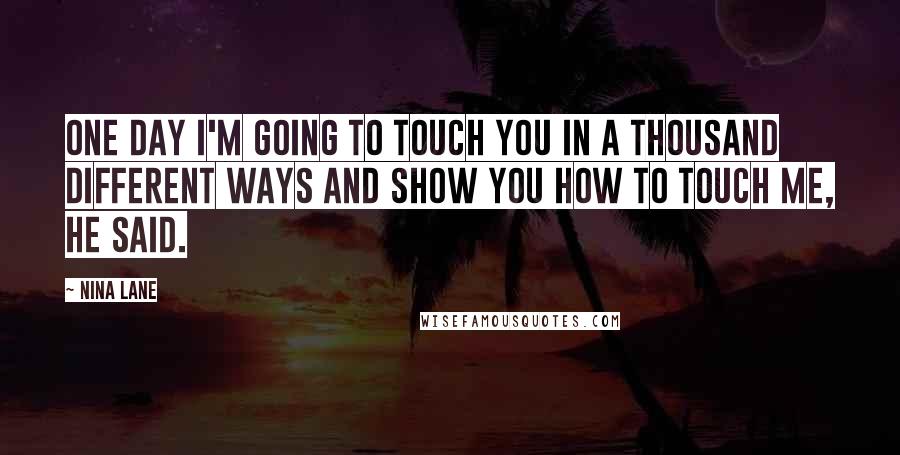 Nina Lane Quotes: One day I'm going to touch you in a thousand different ways and show you how to touch me, he said.