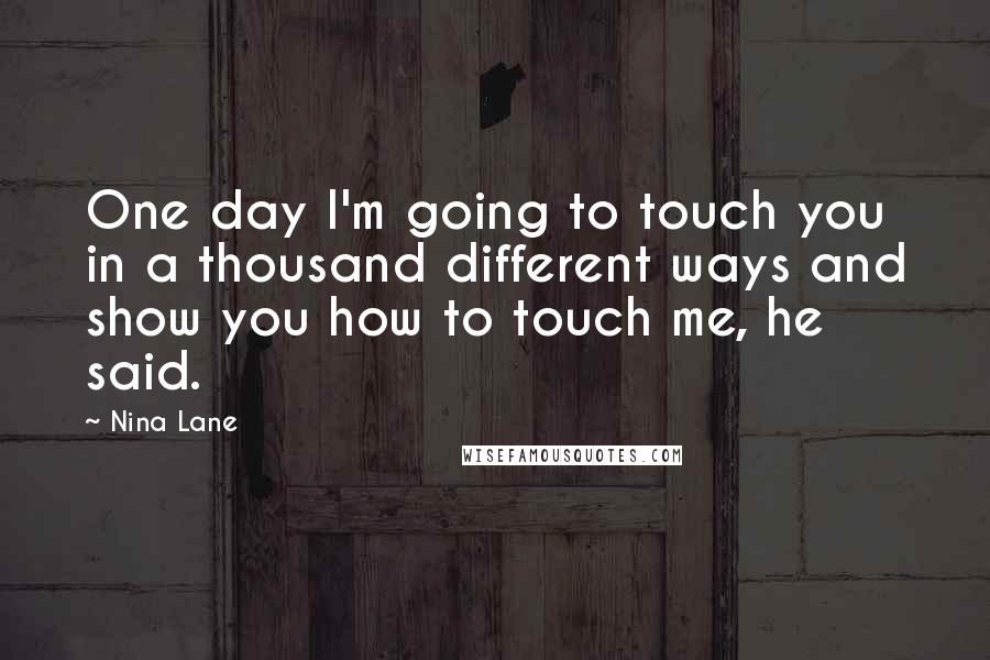 Nina Lane Quotes: One day I'm going to touch you in a thousand different ways and show you how to touch me, he said.