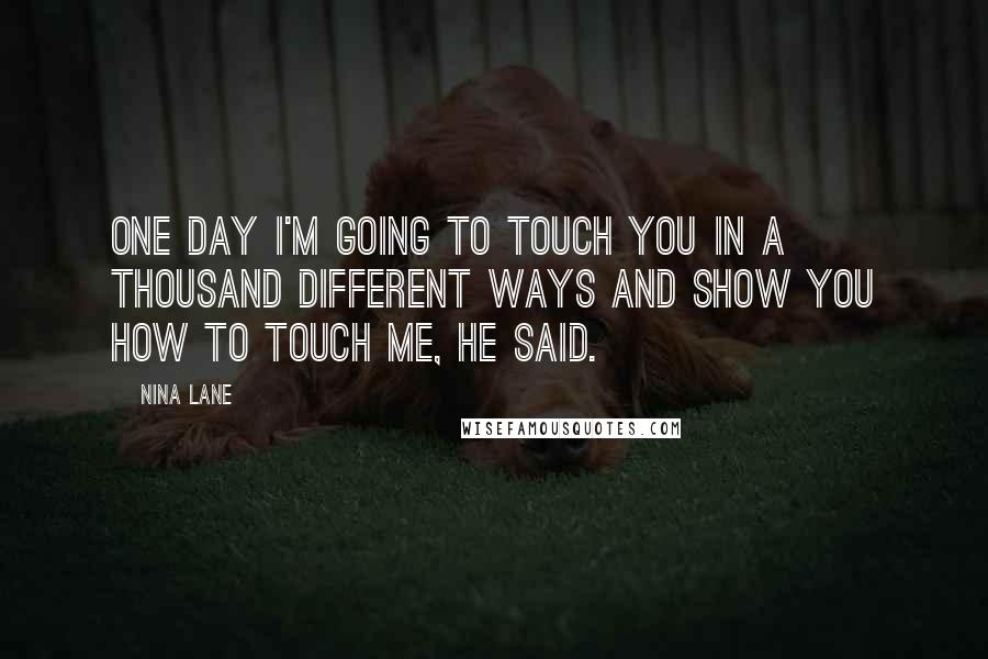 Nina Lane Quotes: One day I'm going to touch you in a thousand different ways and show you how to touch me, he said.