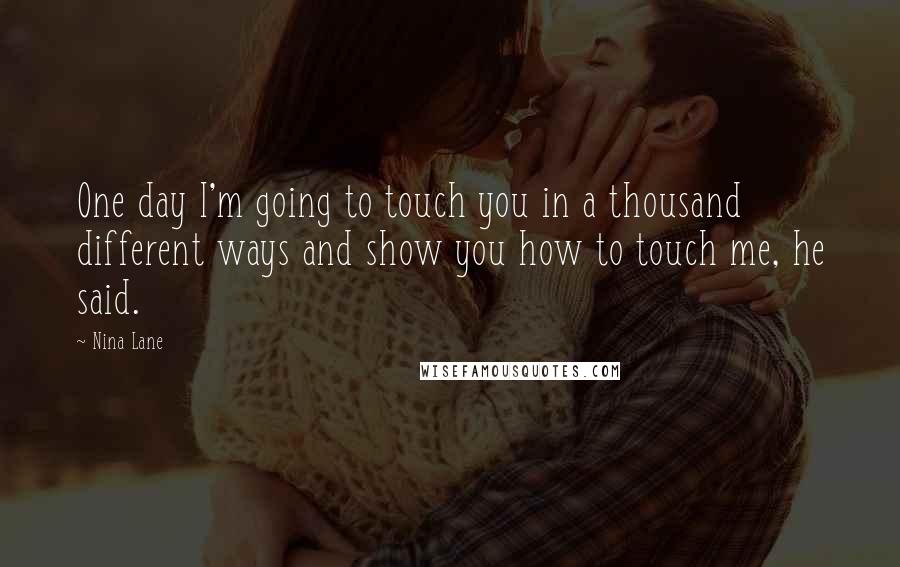 Nina Lane Quotes: One day I'm going to touch you in a thousand different ways and show you how to touch me, he said.