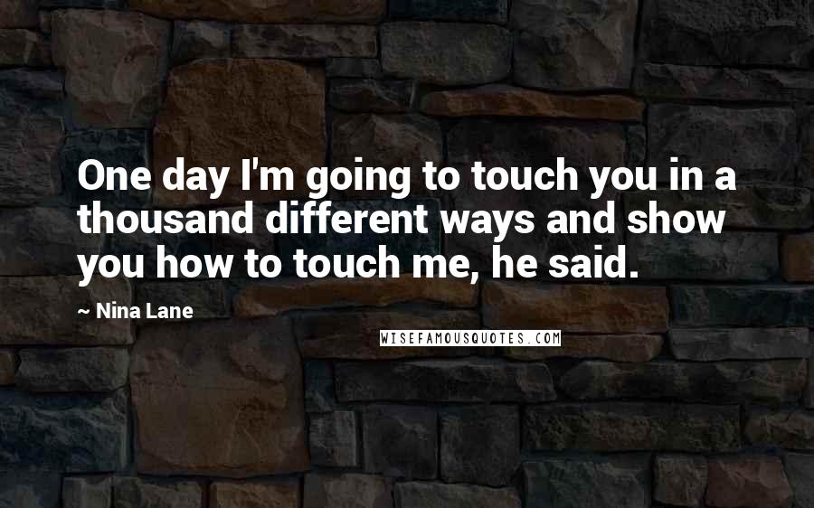 Nina Lane Quotes: One day I'm going to touch you in a thousand different ways and show you how to touch me, he said.