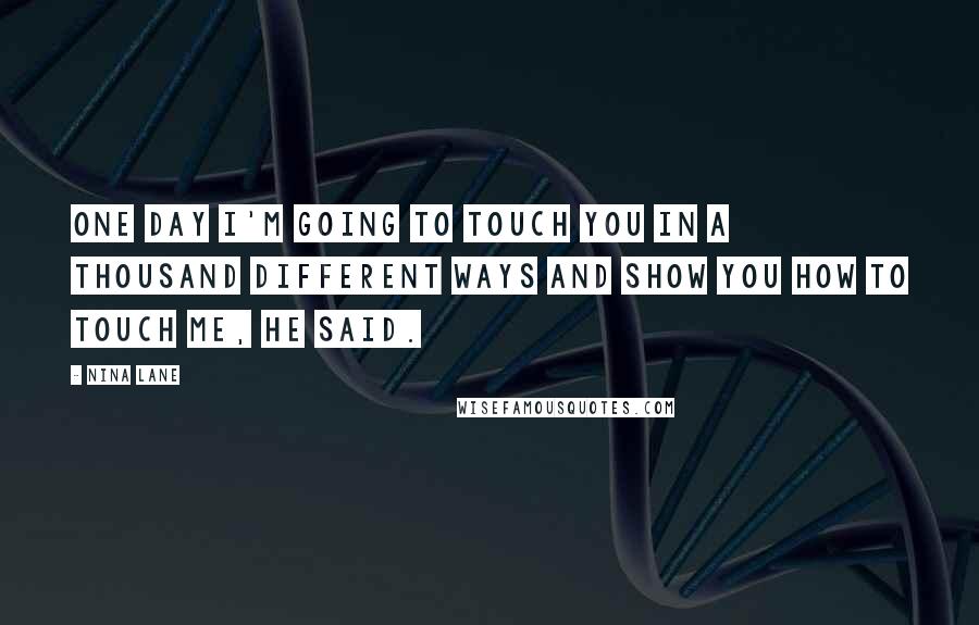 Nina Lane Quotes: One day I'm going to touch you in a thousand different ways and show you how to touch me, he said.