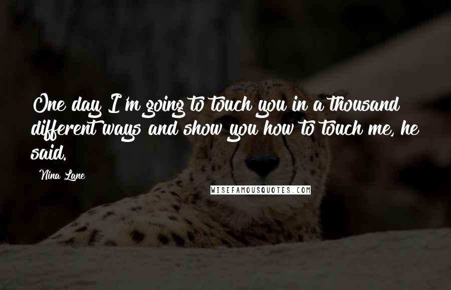 Nina Lane Quotes: One day I'm going to touch you in a thousand different ways and show you how to touch me, he said.