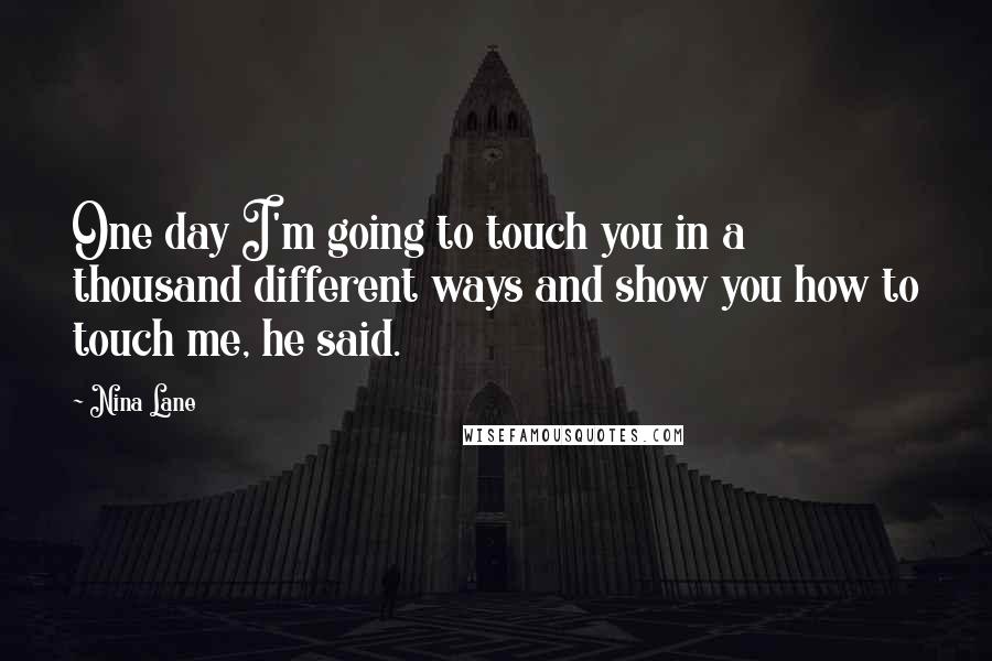 Nina Lane Quotes: One day I'm going to touch you in a thousand different ways and show you how to touch me, he said.