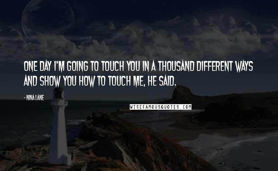 Nina Lane Quotes: One day I'm going to touch you in a thousand different ways and show you how to touch me, he said.