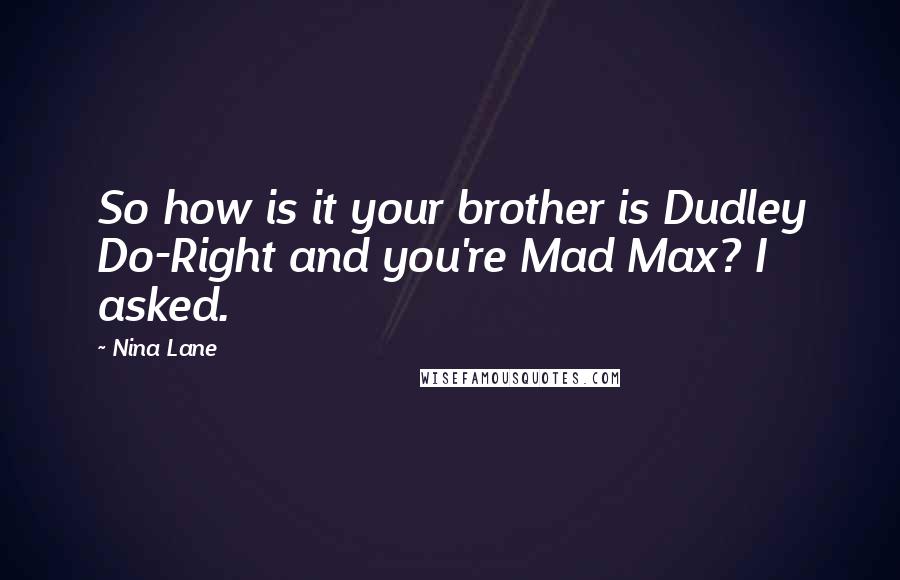 Nina Lane Quotes: So how is it your brother is Dudley Do-Right and you're Mad Max? I asked.