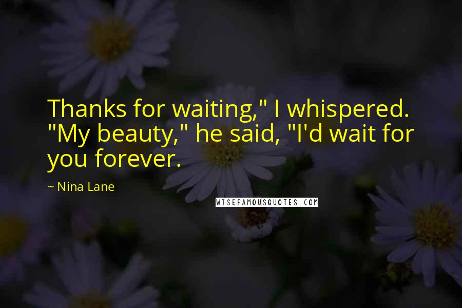 Nina Lane Quotes: Thanks for waiting," I whispered. "My beauty," he said, "I'd wait for you forever.