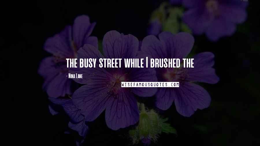 Nina Lane Quotes: the busy street while I brushed the
