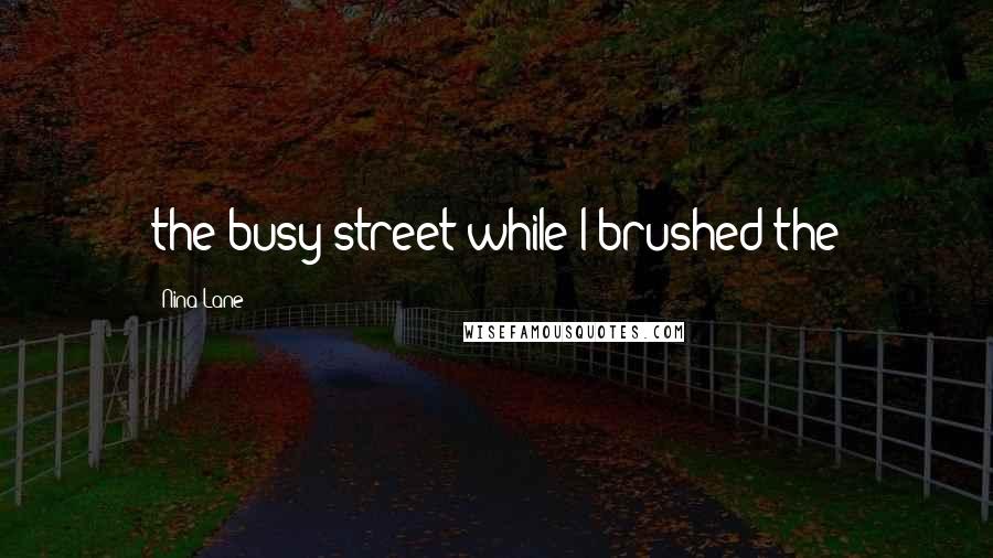 Nina Lane Quotes: the busy street while I brushed the