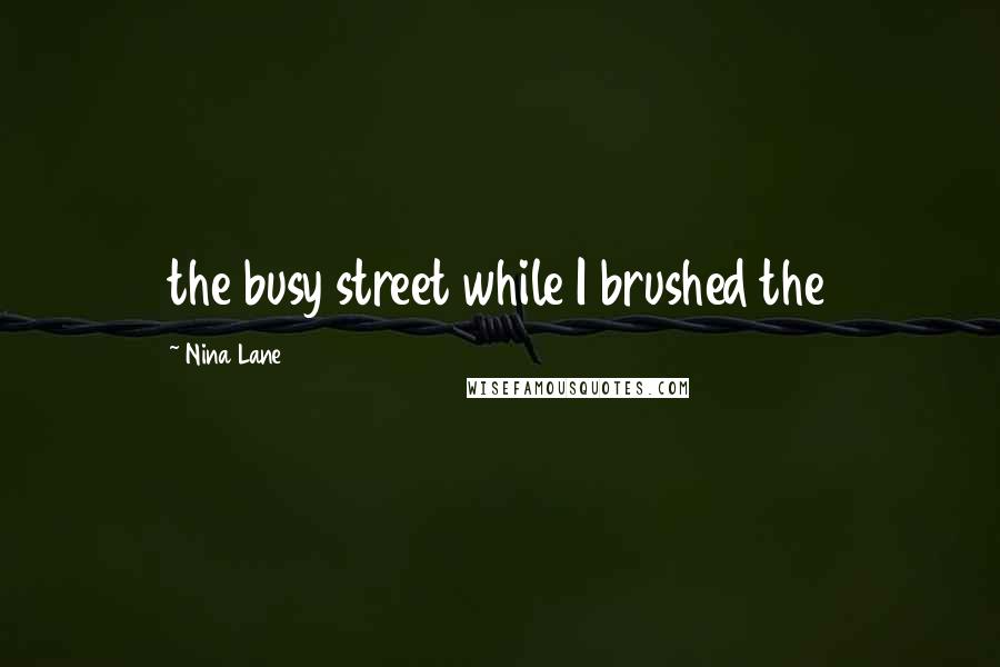 Nina Lane Quotes: the busy street while I brushed the