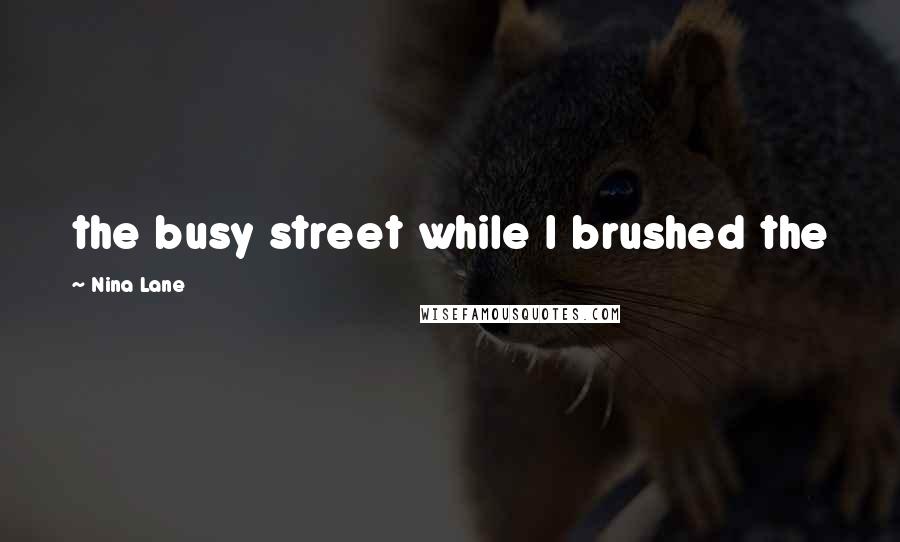 Nina Lane Quotes: the busy street while I brushed the