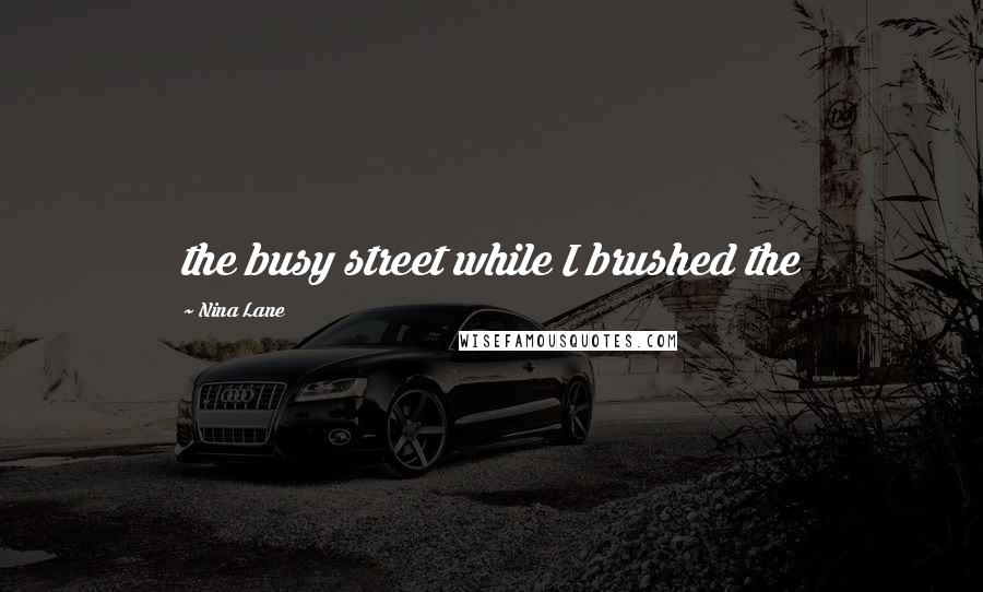 Nina Lane Quotes: the busy street while I brushed the