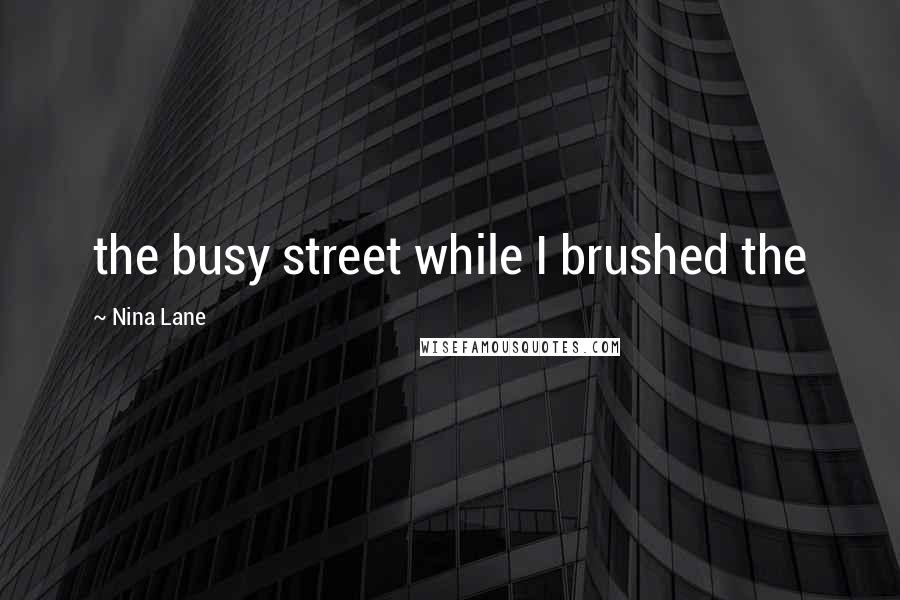 Nina Lane Quotes: the busy street while I brushed the