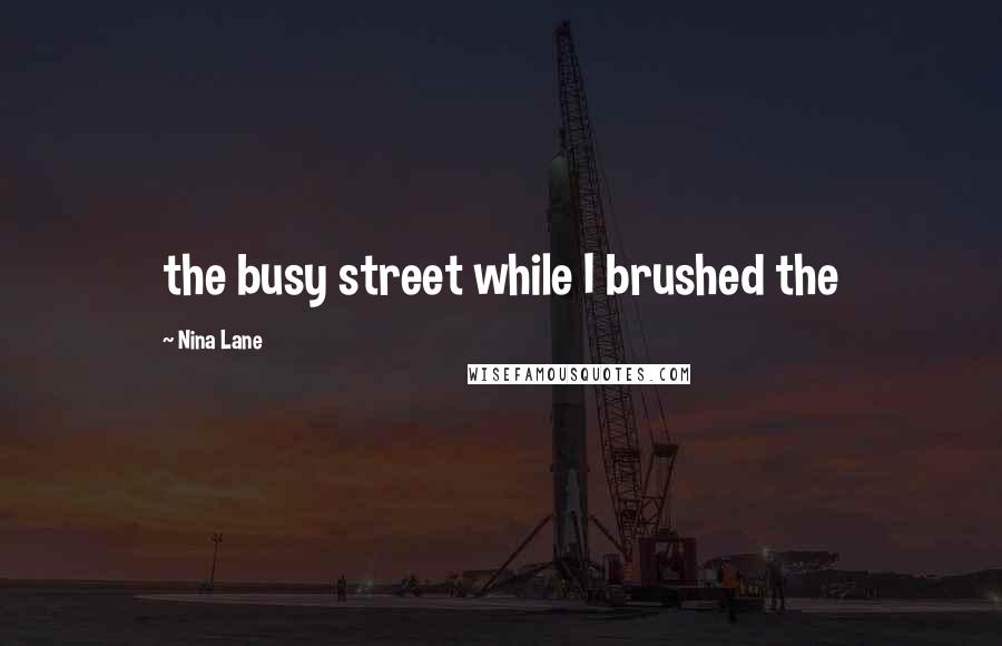 Nina Lane Quotes: the busy street while I brushed the