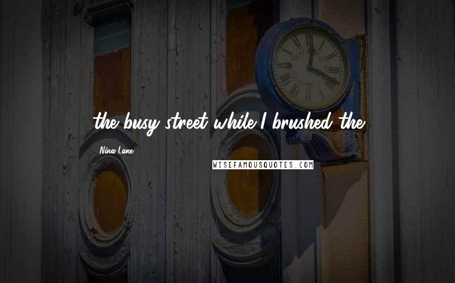 Nina Lane Quotes: the busy street while I brushed the