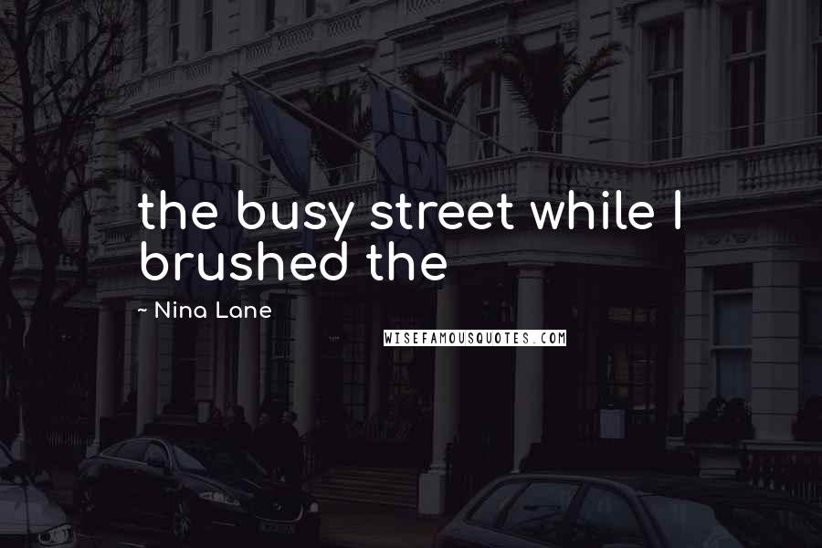 Nina Lane Quotes: the busy street while I brushed the
