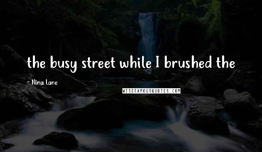 Nina Lane Quotes: the busy street while I brushed the