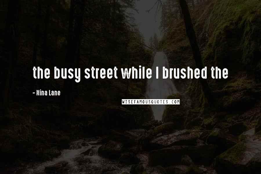 Nina Lane Quotes: the busy street while I brushed the