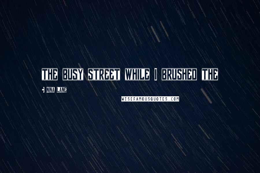 Nina Lane Quotes: the busy street while I brushed the
