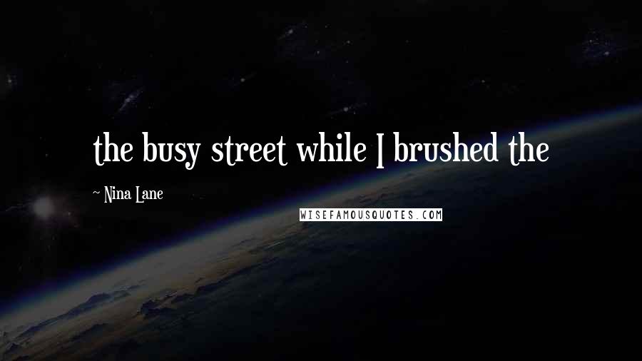 Nina Lane Quotes: the busy street while I brushed the