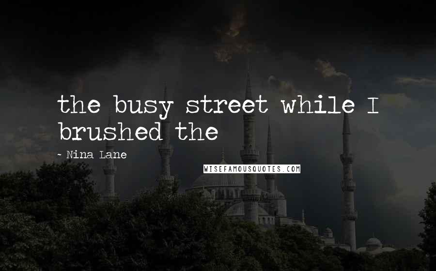 Nina Lane Quotes: the busy street while I brushed the