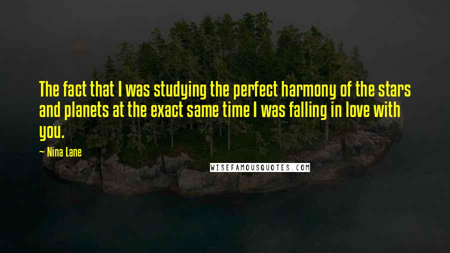 Nina Lane Quotes: The fact that I was studying the perfect harmony of the stars and planets at the exact same time I was falling in love with you.