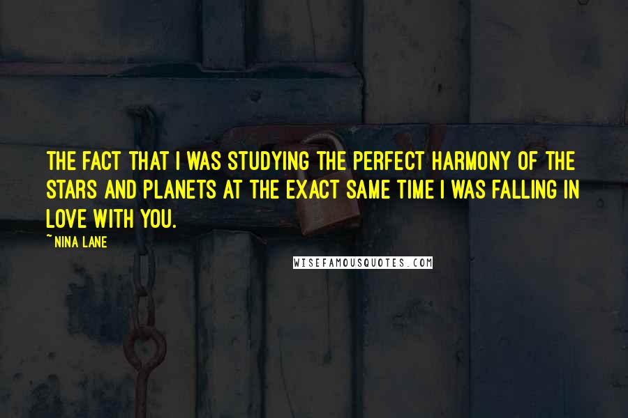 Nina Lane Quotes: The fact that I was studying the perfect harmony of the stars and planets at the exact same time I was falling in love with you.