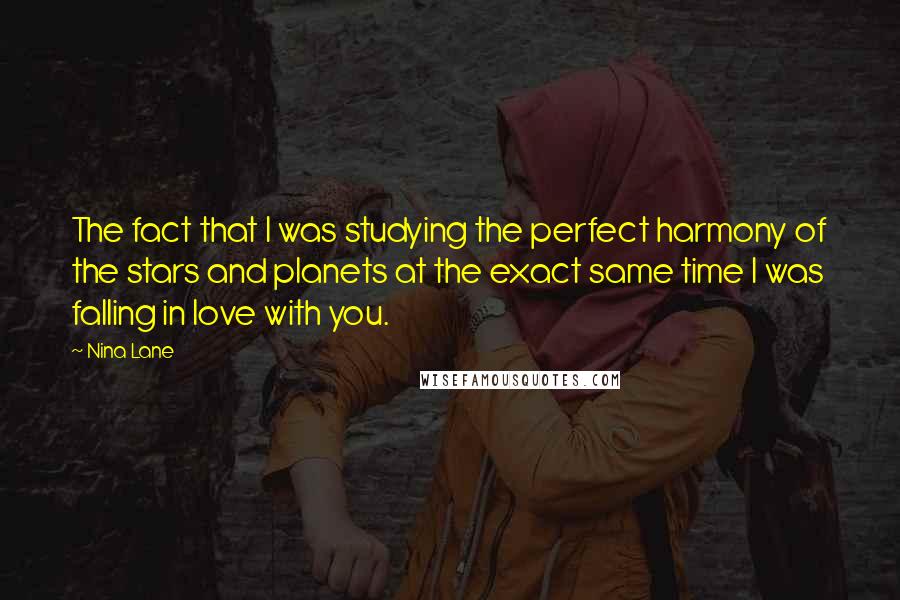 Nina Lane Quotes: The fact that I was studying the perfect harmony of the stars and planets at the exact same time I was falling in love with you.