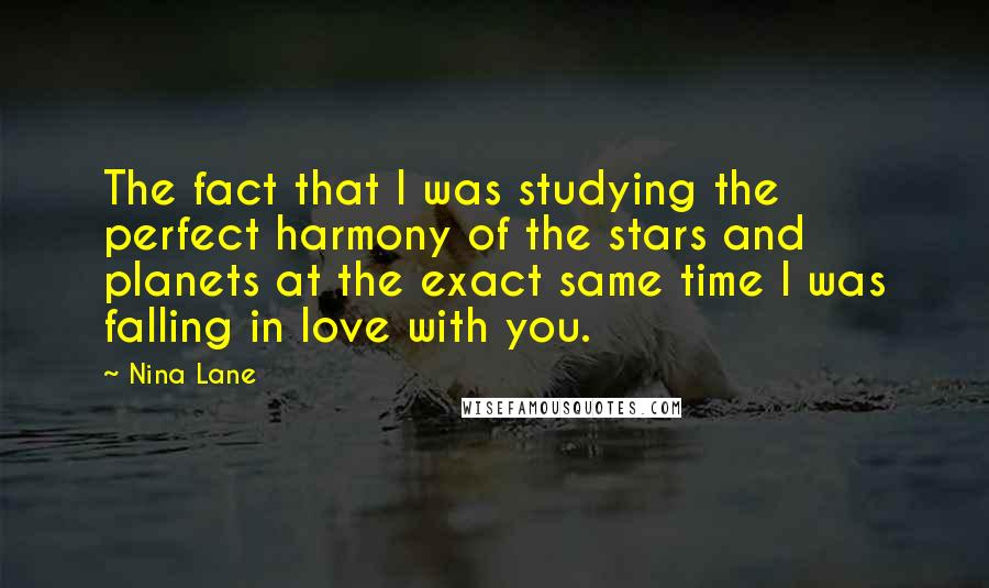 Nina Lane Quotes: The fact that I was studying the perfect harmony of the stars and planets at the exact same time I was falling in love with you.