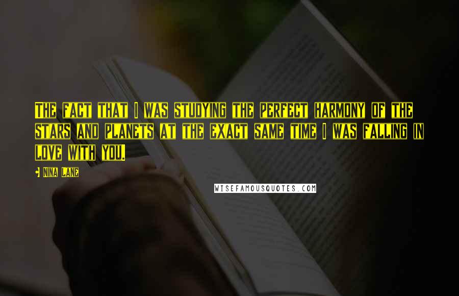 Nina Lane Quotes: The fact that I was studying the perfect harmony of the stars and planets at the exact same time I was falling in love with you.