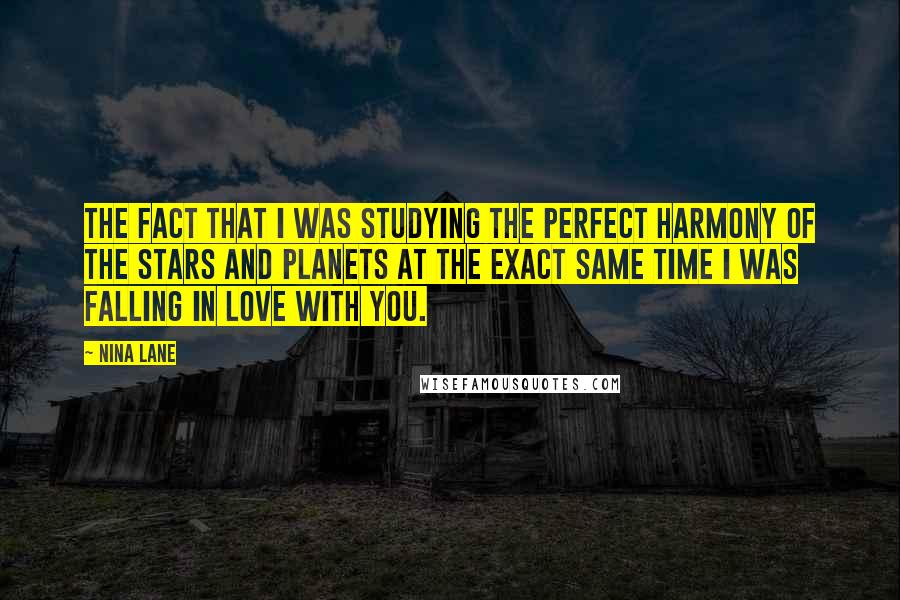 Nina Lane Quotes: The fact that I was studying the perfect harmony of the stars and planets at the exact same time I was falling in love with you.