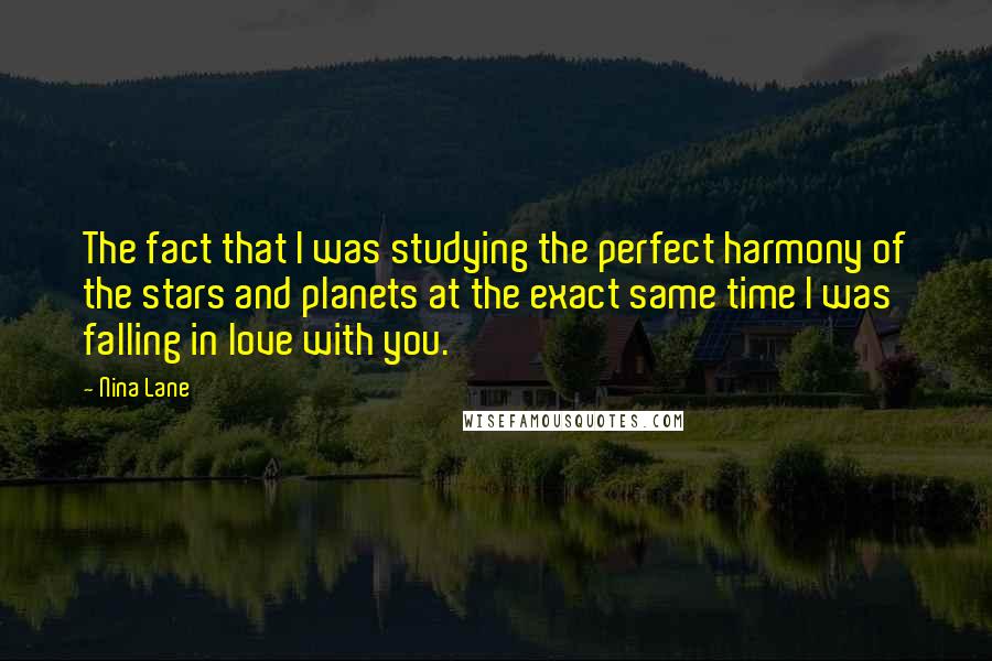 Nina Lane Quotes: The fact that I was studying the perfect harmony of the stars and planets at the exact same time I was falling in love with you.