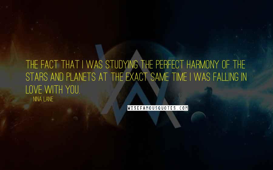 Nina Lane Quotes: The fact that I was studying the perfect harmony of the stars and planets at the exact same time I was falling in love with you.