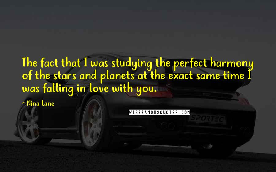 Nina Lane Quotes: The fact that I was studying the perfect harmony of the stars and planets at the exact same time I was falling in love with you.