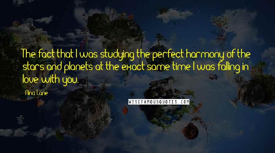 Nina Lane Quotes: The fact that I was studying the perfect harmony of the stars and planets at the exact same time I was falling in love with you.