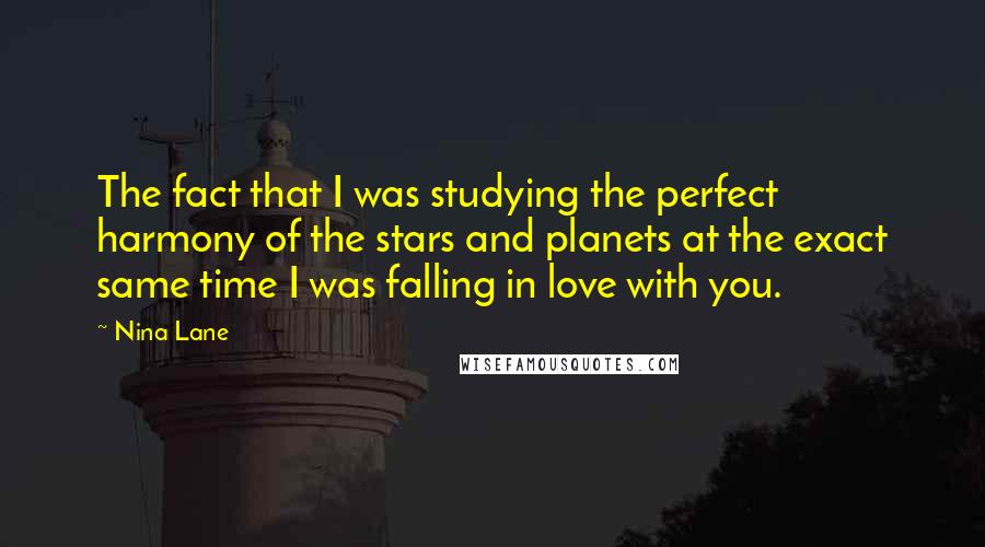 Nina Lane Quotes: The fact that I was studying the perfect harmony of the stars and planets at the exact same time I was falling in love with you.