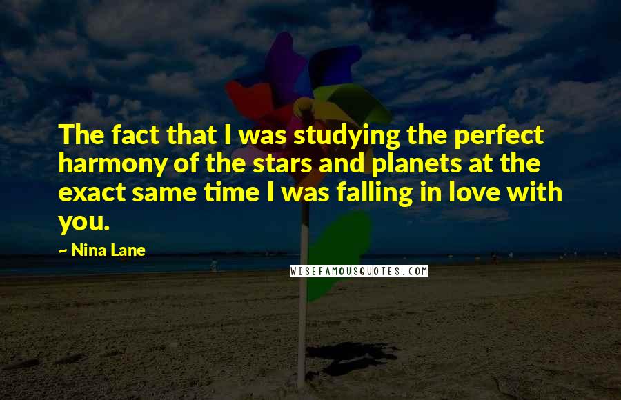 Nina Lane Quotes: The fact that I was studying the perfect harmony of the stars and planets at the exact same time I was falling in love with you.