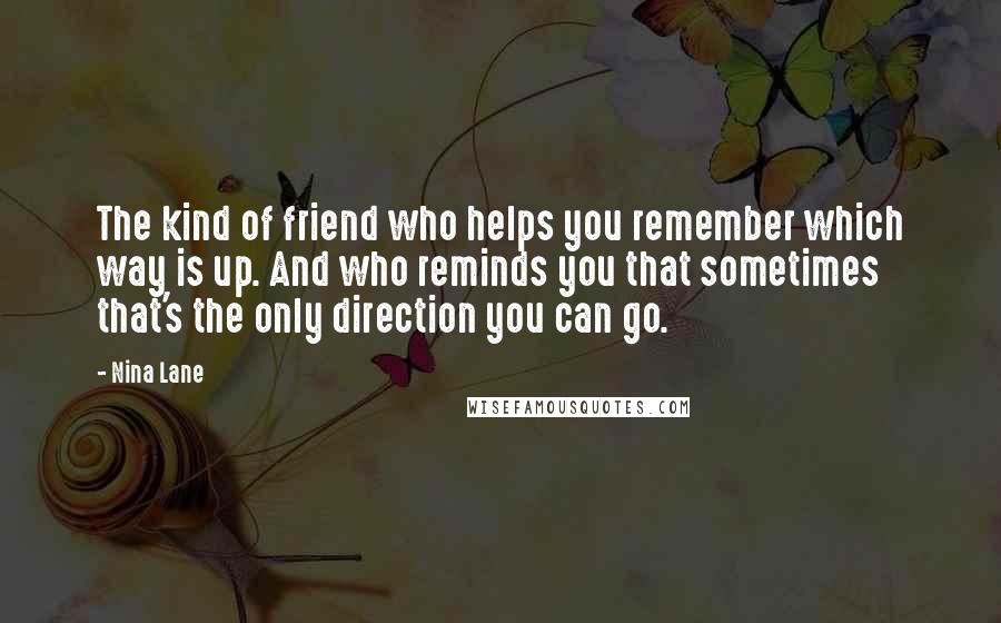 Nina Lane Quotes: The kind of friend who helps you remember which way is up. And who reminds you that sometimes that's the only direction you can go.