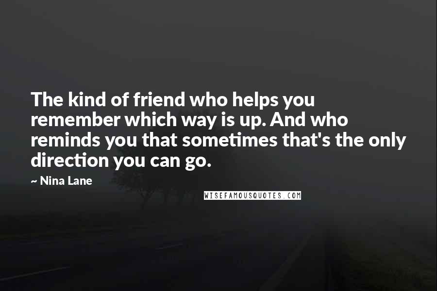 Nina Lane Quotes: The kind of friend who helps you remember which way is up. And who reminds you that sometimes that's the only direction you can go.